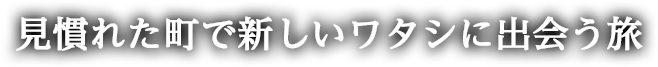 見慣れた町で新しいワタシに出会う旅